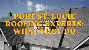 Port St. Lucie Roofing Experts: What They Do